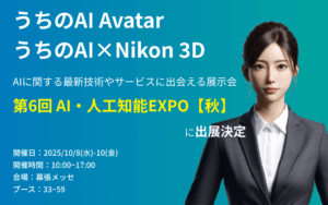 『うちのAI Avatar』『うちのAI × Nikon3D』を『第6回 AI・人工知能EXPO【秋】』に出展いたします。